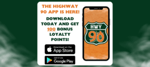 Download the Highway 90 app today and get 100 bonus loyalty points! 